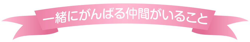 一緒にがんばる仲間がいること